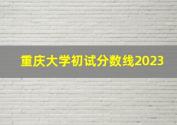 重庆大学初试分数线2023