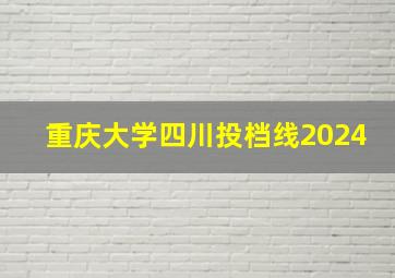 重庆大学四川投档线2024