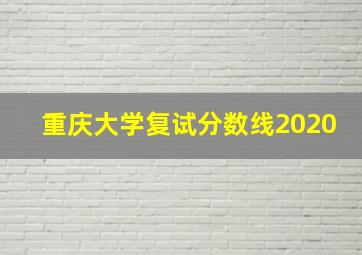 重庆大学复试分数线2020