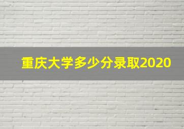 重庆大学多少分录取2020