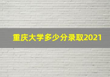 重庆大学多少分录取2021