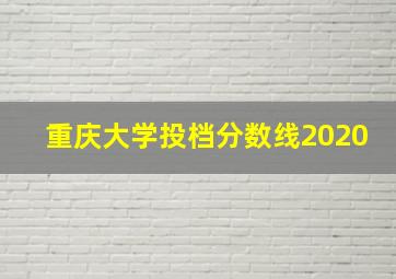 重庆大学投档分数线2020