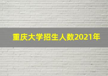 重庆大学招生人数2021年