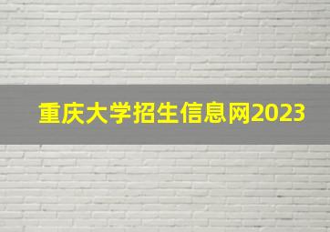 重庆大学招生信息网2023