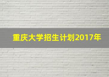 重庆大学招生计划2017年