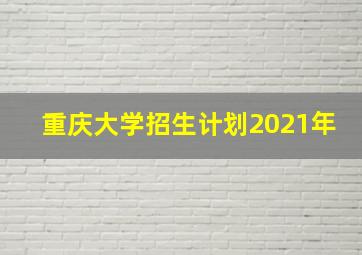 重庆大学招生计划2021年