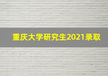 重庆大学研究生2021录取