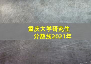 重庆大学研究生分数线2021年