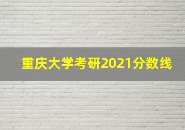 重庆大学考研2021分数线