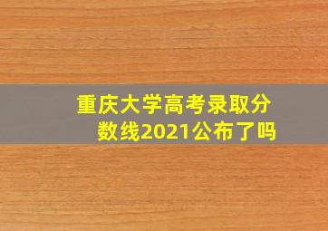 重庆大学高考录取分数线2021公布了吗