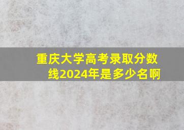 重庆大学高考录取分数线2024年是多少名啊