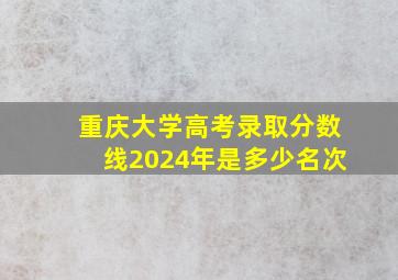 重庆大学高考录取分数线2024年是多少名次