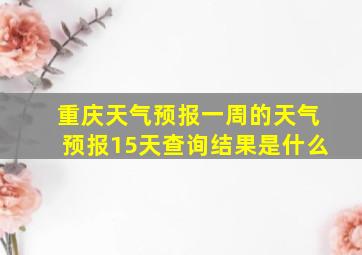 重庆天气预报一周的天气预报15天查询结果是什么