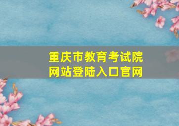 重庆市教育考试院网站登陆入口官网