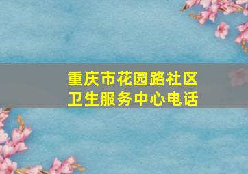 重庆市花园路社区卫生服务中心电话