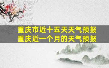 重庆市近十五天天气预报重庆近一个月的天气预报