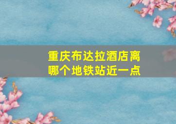 重庆布达拉酒店离哪个地铁站近一点