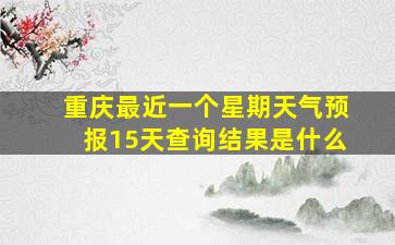 重庆最近一个星期天气预报15天查询结果是什么