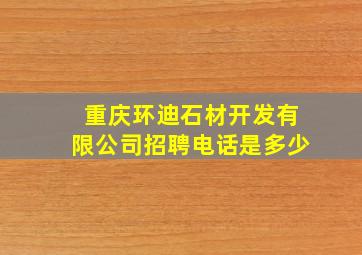 重庆环迪石材开发有限公司招聘电话是多少