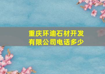 重庆环迪石材开发有限公司电话多少