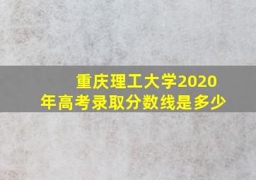 重庆理工大学2020年高考录取分数线是多少