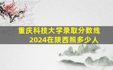 重庆科技大学录取分数线2024在陕西照多少人