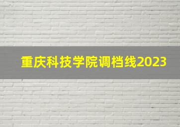 重庆科技学院调档线2023