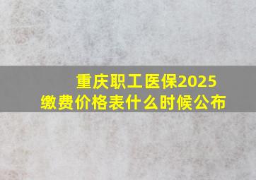 重庆职工医保2025缴费价格表什么时候公布