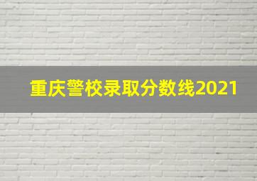 重庆警校录取分数线2021