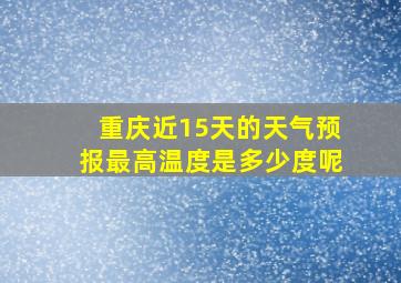 重庆近15天的天气预报最高温度是多少度呢