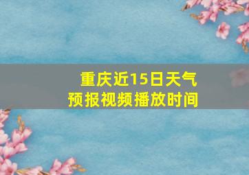 重庆近15日天气预报视频播放时间