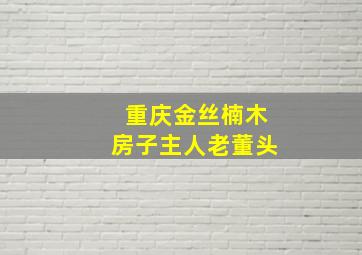 重庆金丝楠木房子主人老董头