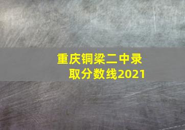 重庆铜梁二中录取分数线2021