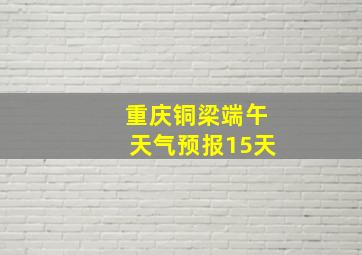 重庆铜梁端午天气预报15天