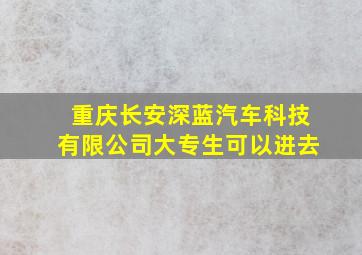 重庆长安深蓝汽车科技有限公司大专生可以进去