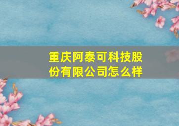 重庆阿泰可科技股份有限公司怎么样