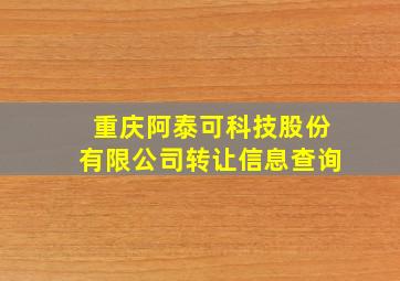 重庆阿泰可科技股份有限公司转让信息查询