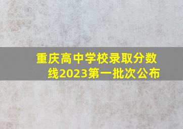 重庆高中学校录取分数线2023第一批次公布