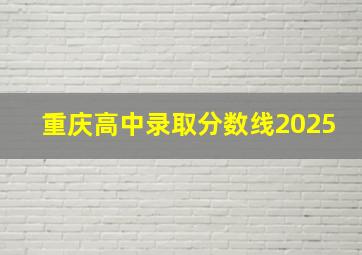 重庆高中录取分数线2025