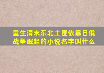 重生清末东北土匪依靠日俄战争崛起的小说名字叫什么