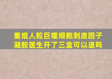 重组人粒巨噬细胞刺激因子凝胶医生开了三盒可以退吗