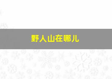 野人山在哪儿