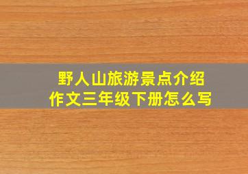 野人山旅游景点介绍作文三年级下册怎么写