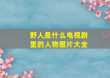 野人是什么电视剧里的人物图片大全