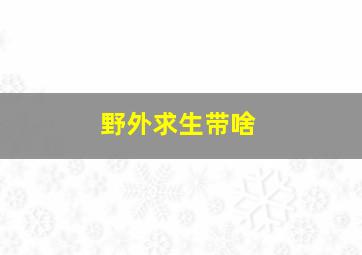 野外求生带啥