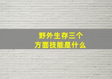 野外生存三个方面技能是什么