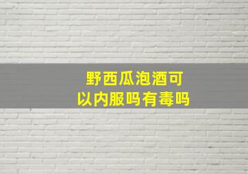 野西瓜泡酒可以内服吗有毒吗