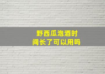 野西瓜泡酒时间长了可以用吗