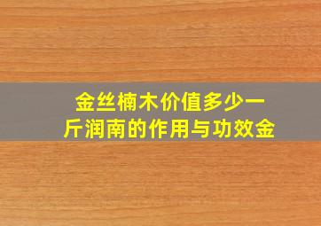 金丝楠木价值多少一斤润南的作用与功效金