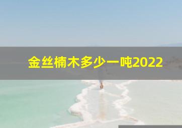 金丝楠木多少一吨2022